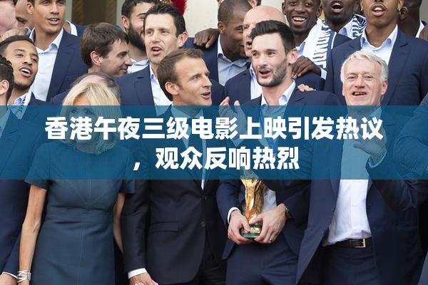 香港午夜三级电影上映引发热议，观众反响热烈