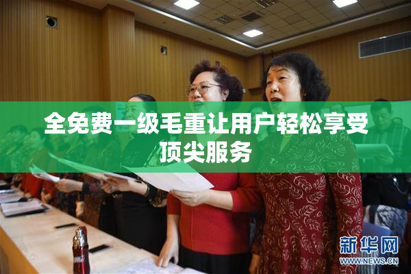 全免费一级毛重让用户轻松享受顶尖服务