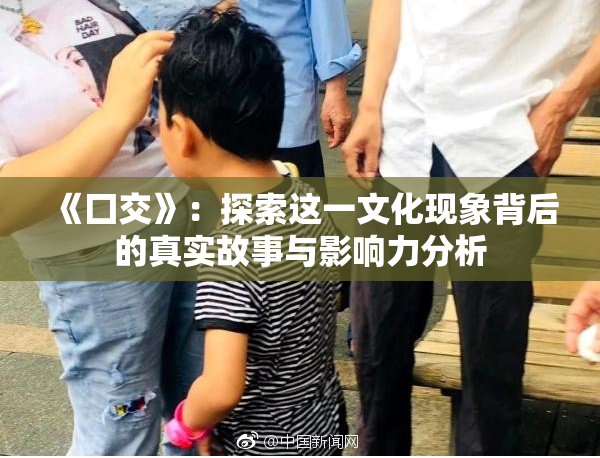 《囗交》：探索这一文化现象背后的真实故事与影响力分析