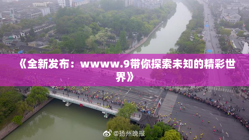 《全新发布：wwww.9带你探索未知的精彩世界》