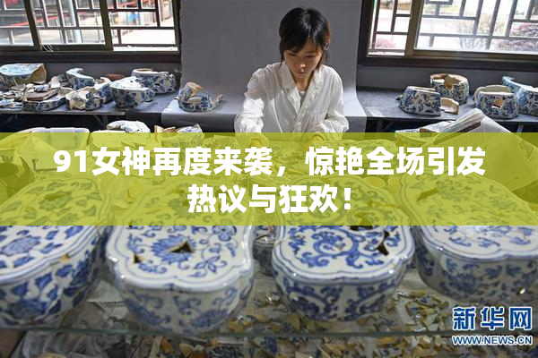 91女神再度来袭，惊艳全场引发热议与狂欢！