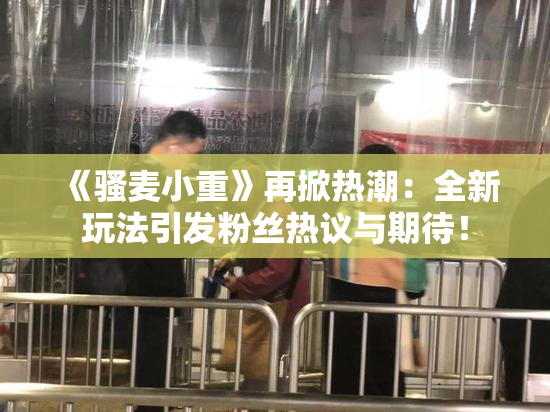 《骚麦小重》再掀热潮：全新玩法引发粉丝热议与期待！