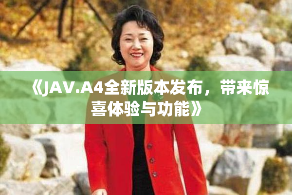 《JAV.A4全新版本发布，带来惊喜体验与功能》