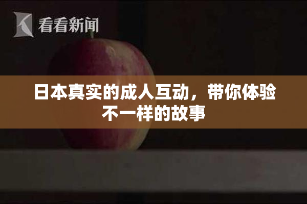 日本真实的成人互动，带你体验不一样的故事