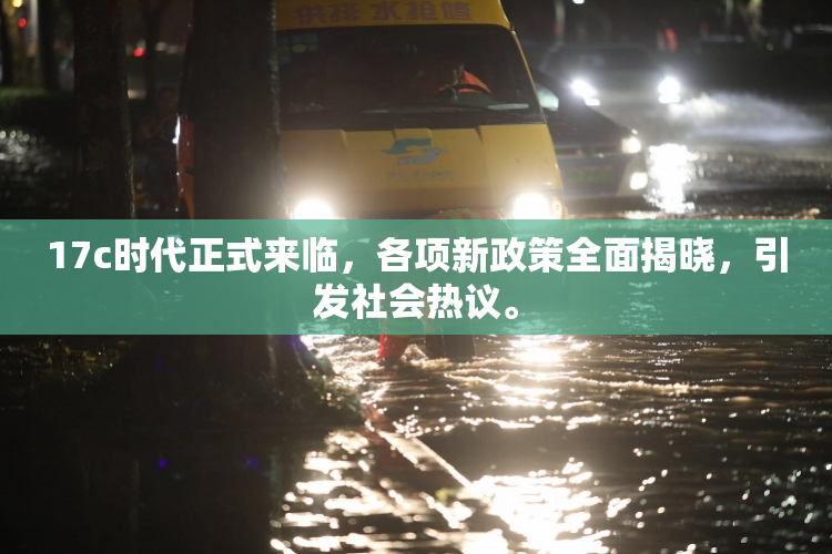 17c时代正式来临，各项新政策全面揭晓，引发社会热议。