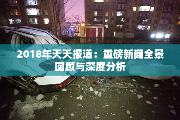 2018年天天报道：重磅新闻全景回顾与深度分析