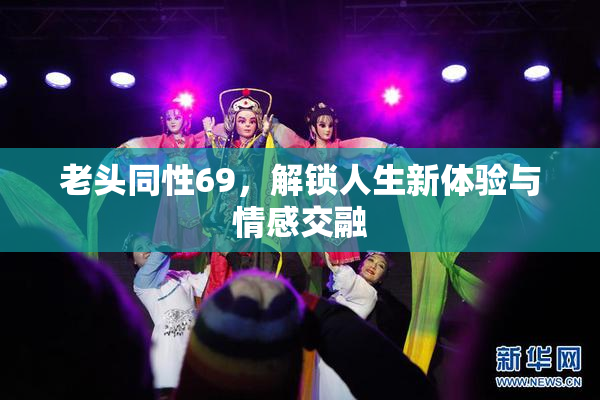 老头同性69，解锁人生新体验与情感交融