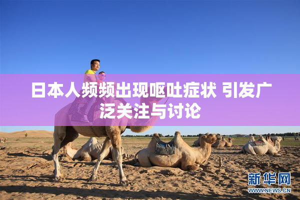 日本人频频出现呕吐症状 引发广泛关注与讨论
