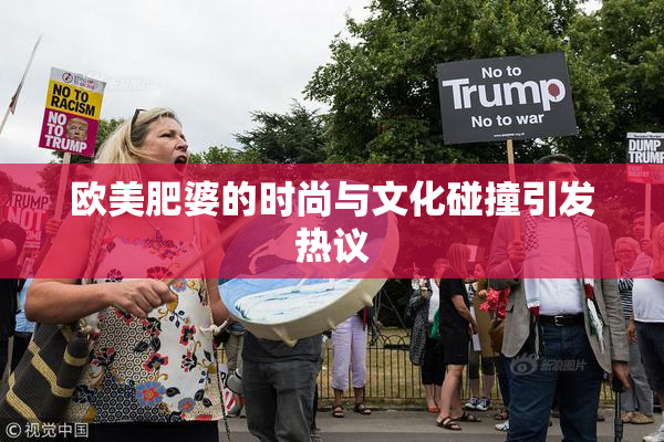 欧美肥婆的时尚与文化碰撞引发热议
