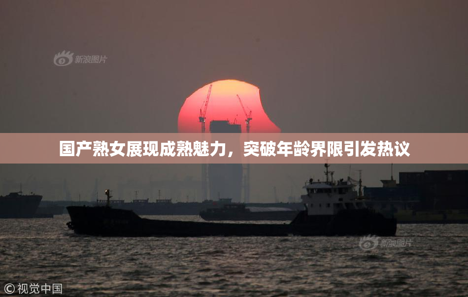 国产熟女展现成熟魅力，突破年龄界限引发热议