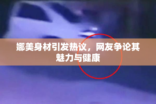 娜美身材引发热议，网友争论其魅力与健康