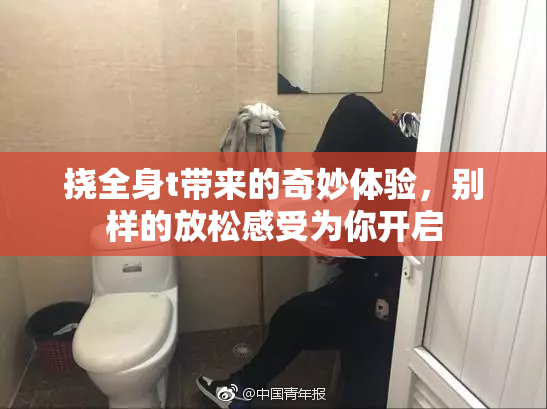 挠全身t带来的奇妙体验，别样的放松感受为你开启