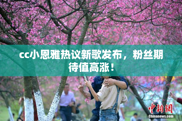 cc小恩雅热议新歌发布，粉丝期待值高涨！