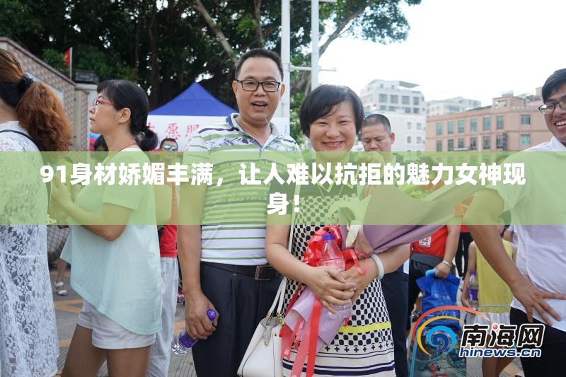 91身材娇媚丰满，让人难以抗拒的魅力女神现身！