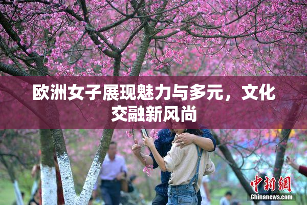 欧洲女子展现魅力与多元，文化交融新风尚