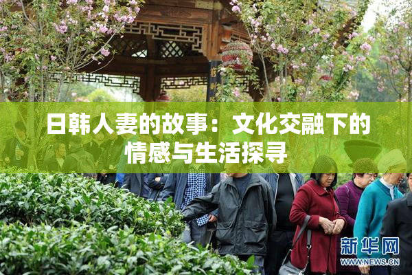 日韩人妻的故事：文化交融下的情感与生活探寻
