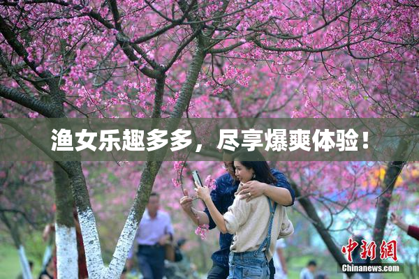 渔女乐趣多多，尽享爆爽体验！