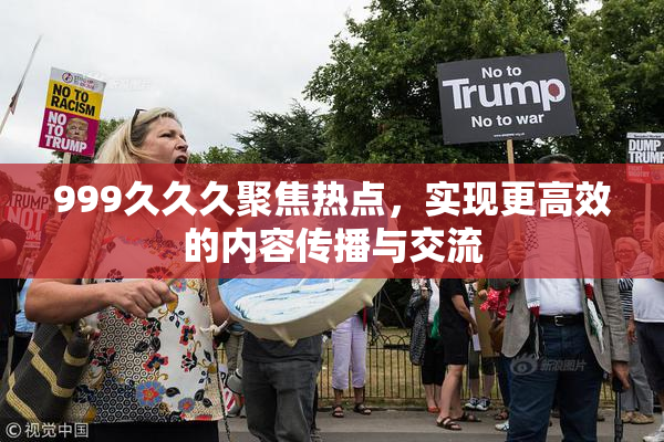 999久久久聚焦热点，实现更高效的内容传播与交流