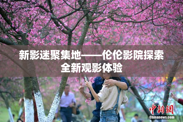 新影迷聚集地——伦伦影院探索全新观影体验