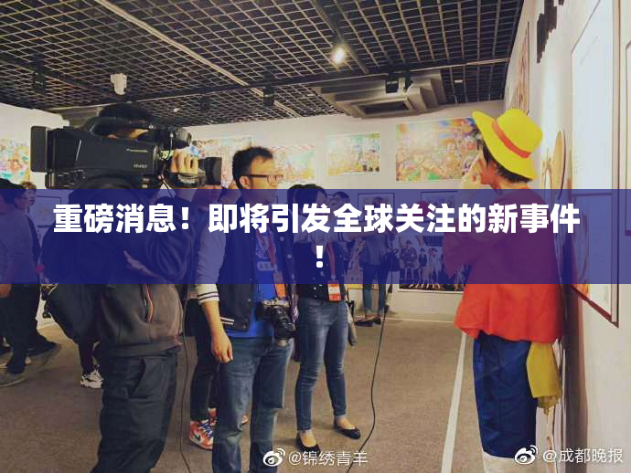 重磅消息！即将引发全球关注的新事件！