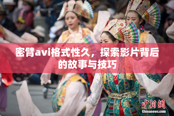 密臂avi格式性久，探索影片背后的故事与技巧