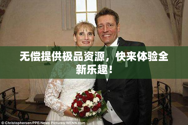 无偿提供极品资源，快来体验全新乐趣！