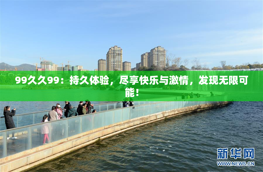 99久久99：持久体验，尽享快乐与激情，发现无限可能！
