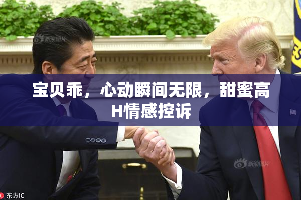 宝贝乖，心动瞬间无限，甜蜜高H情感控诉