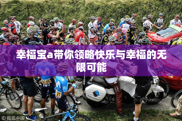 幸福宝a带你领略快乐与幸福的无限可能