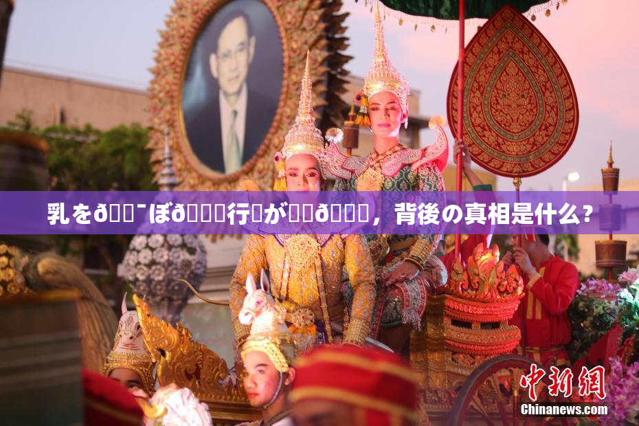 乳を🔯ぼ🌃行為が話題🎆，背後の真相是什么？