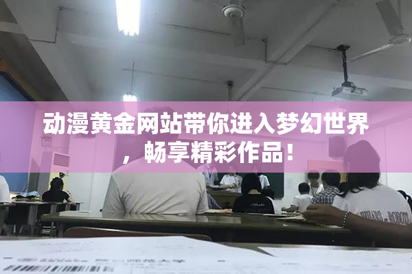 动漫黄金网站带你进入梦幻世界，畅享精彩作品！