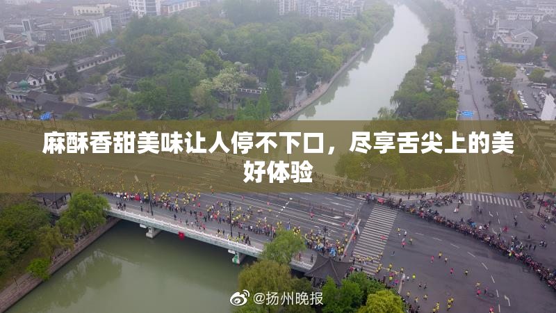 麻酥香甜美味让人停不下口，尽享舌尖上的美好体验
