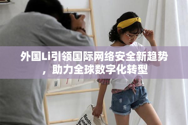 外国Li引领国际网络安全新趋势，助力全球数字化转型