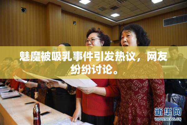 魅魔被吸乳事件引发热议，网友纷纷讨论。