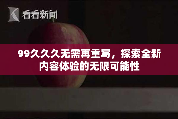 99久久久无需再重写，探索全新内容体验的无限可能性