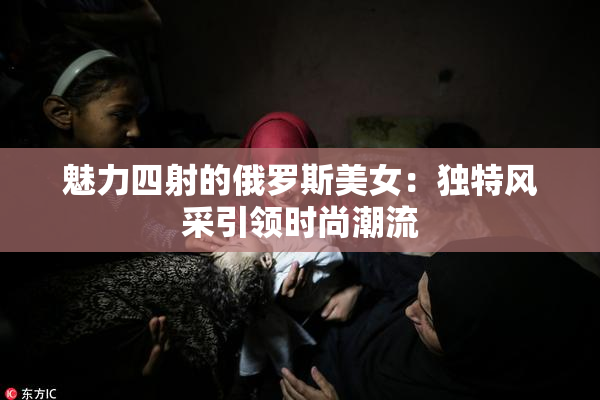 魅力四射的俄罗斯美女：独特风采引领时尚潮流