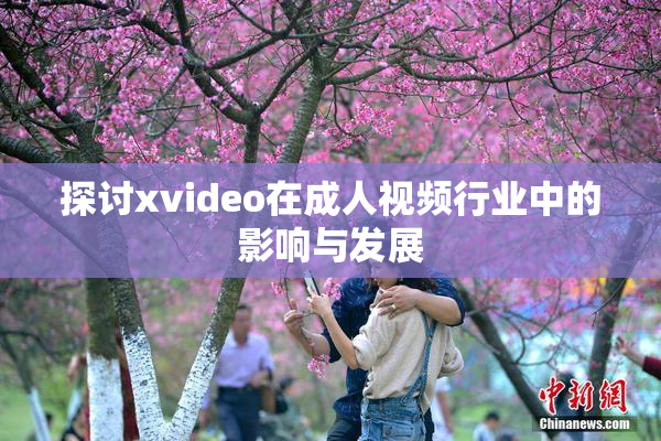 探讨xvideo在成人视频行业中的影响与发展