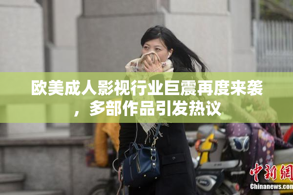 欧美成人影视行业巨震再度来袭，多部作品引发热议