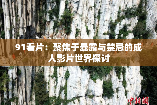 91看片：聚焦于暴露与禁忌的成人影片世界探讨