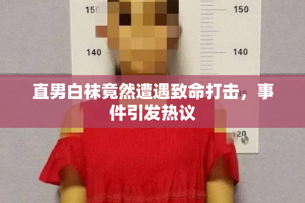 直男白袜竟然遭遇致命打击，事件引发热议