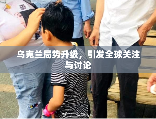 乌克兰局势升级，引发全球关注与讨论