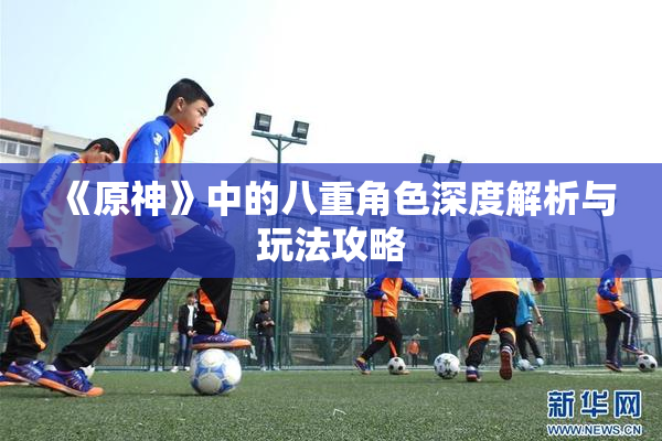 《原神》中的八重角色深度解析与玩法攻略