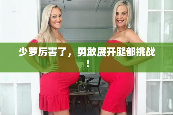 少萝厉害了，勇敢展开腿部挑战！