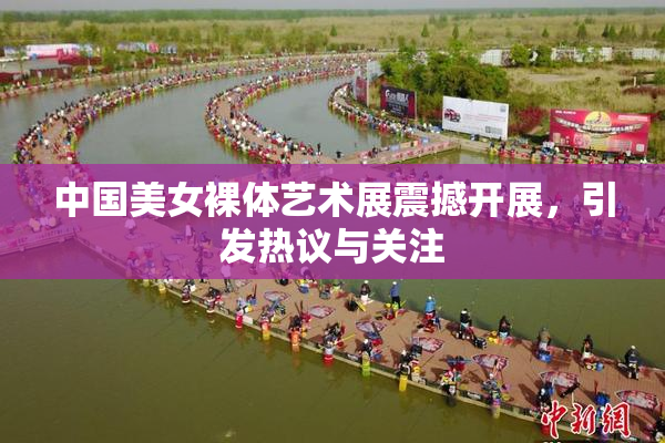 中国美女裸体艺术展震撼开展，引发热议与关注