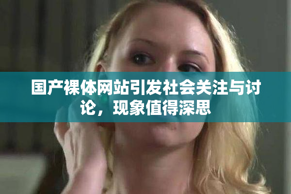 国产裸体网站引发社会关注与讨论，现象值得深思