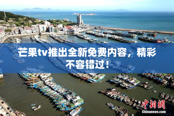 芒果tv推出全新免费内容，精彩不容错过！