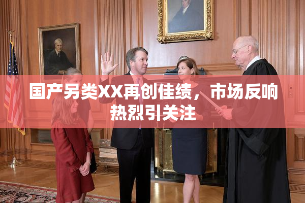 国产另类XX再创佳绩，市场反响热烈引关注