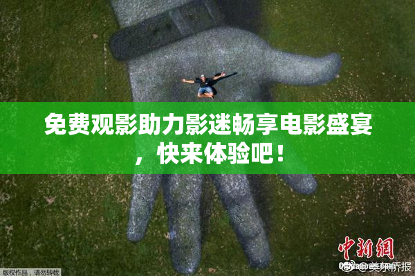 免费观影助力影迷畅享电影盛宴，快来体验吧！