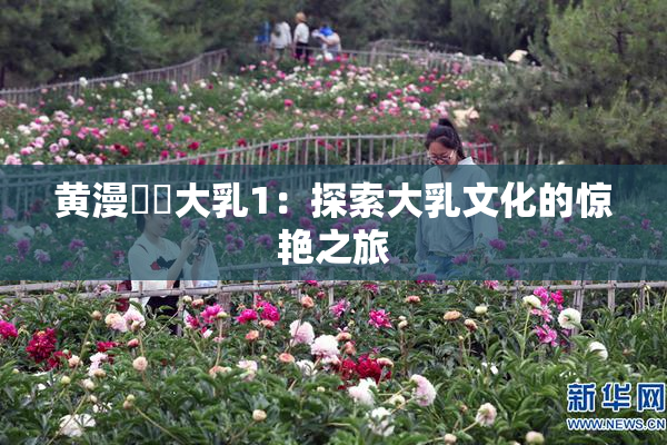 黄漫❌‌大乳1：探索大乳文化的惊艳之旅