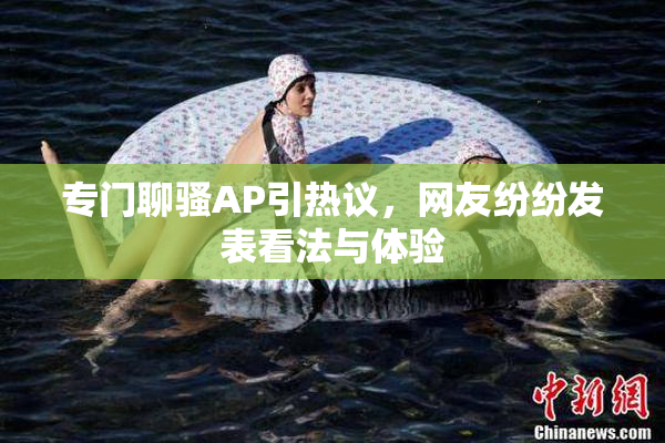 专门聊骚AP引热议，网友纷纷发表看法与体验